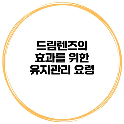 드림렌즈의 효과를 위한 유지관리 요령